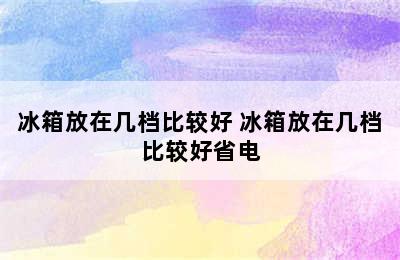 冰箱放在几档比较好 冰箱放在几档比较好省电